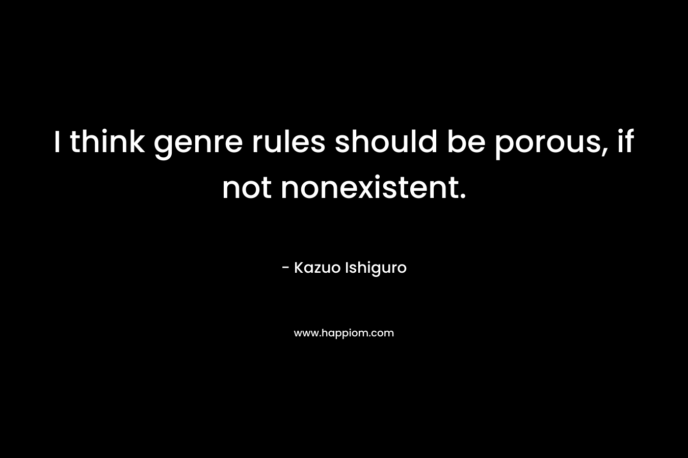 I think genre rules should be porous, if not nonexistent. – Kazuo Ishiguro