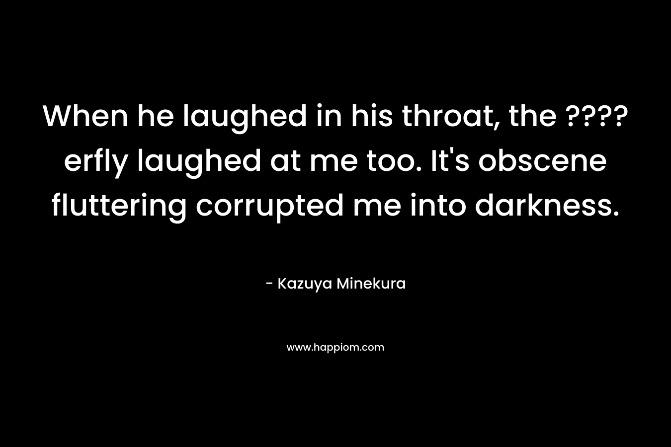 When he laughed in his throat, the ????erfly laughed at me too. It’s obscene fluttering corrupted me into darkness. – Kazuya Minekura