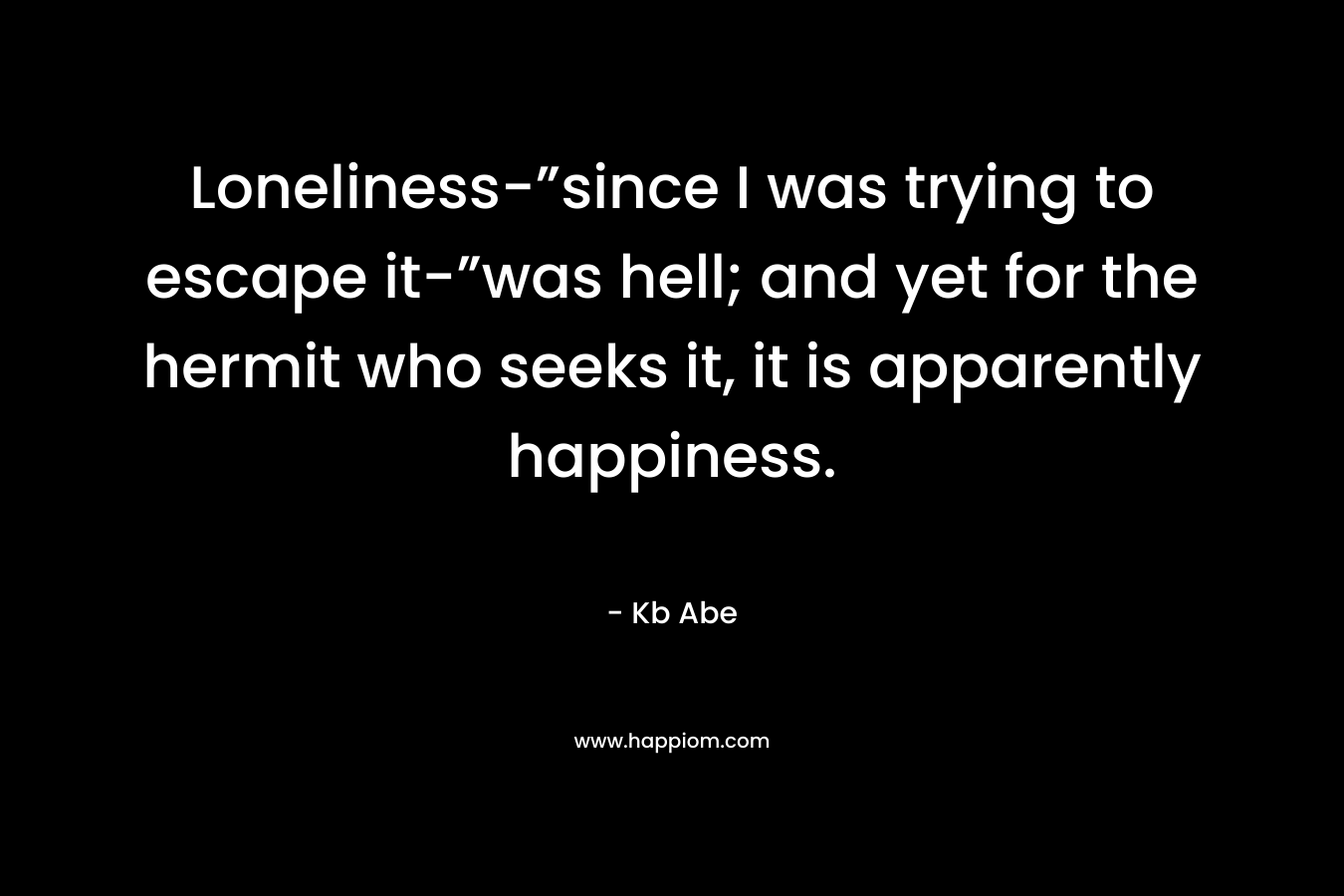 Loneliness-”since I was trying to escape it-”was hell; and yet for the hermit who seeks it, it is apparently happiness.