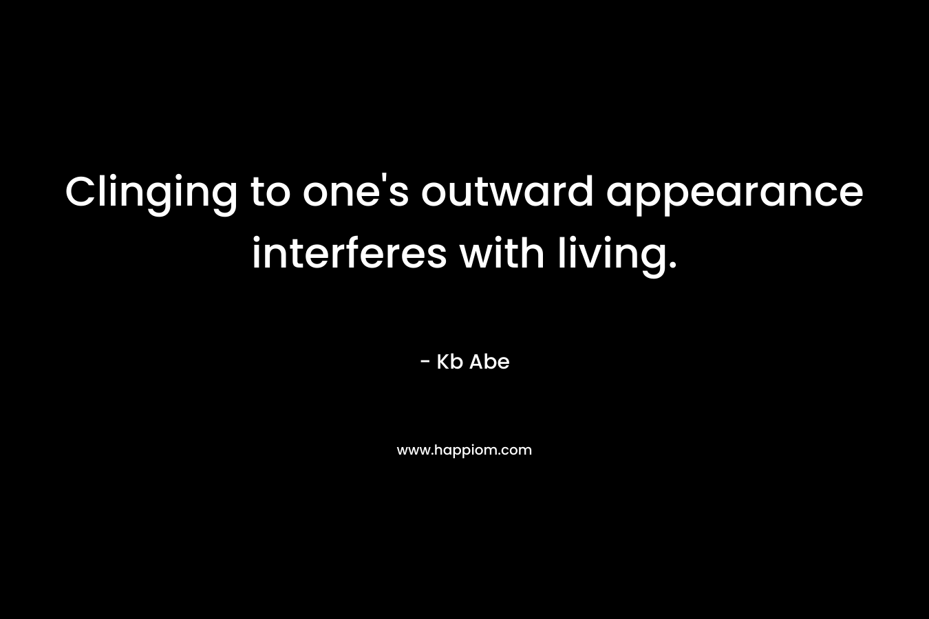 Clinging to one’s outward appearance interferes with living. – Kb Abe