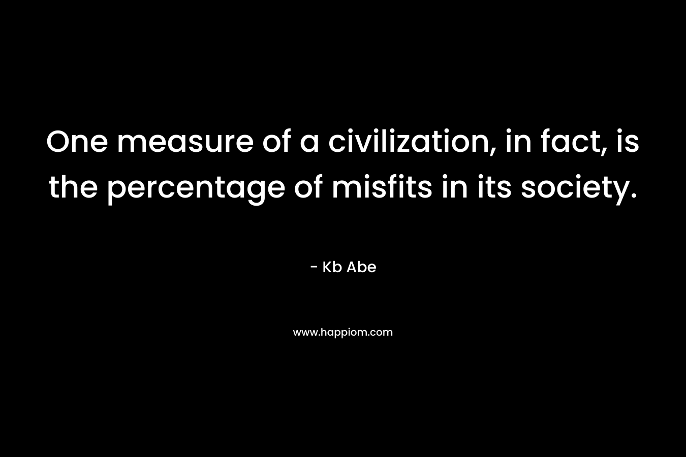 One measure of a civilization, in fact, is the percentage of misfits in its society.