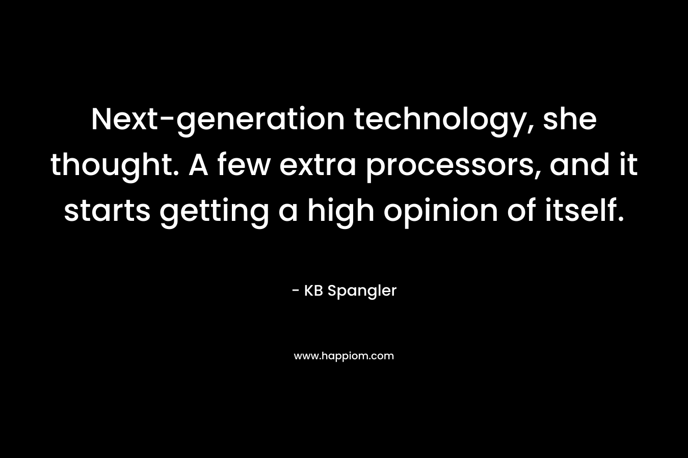 Next-generation technology, she thought. A few extra processors, and it starts getting a high opinion of itself. – KB Spangler