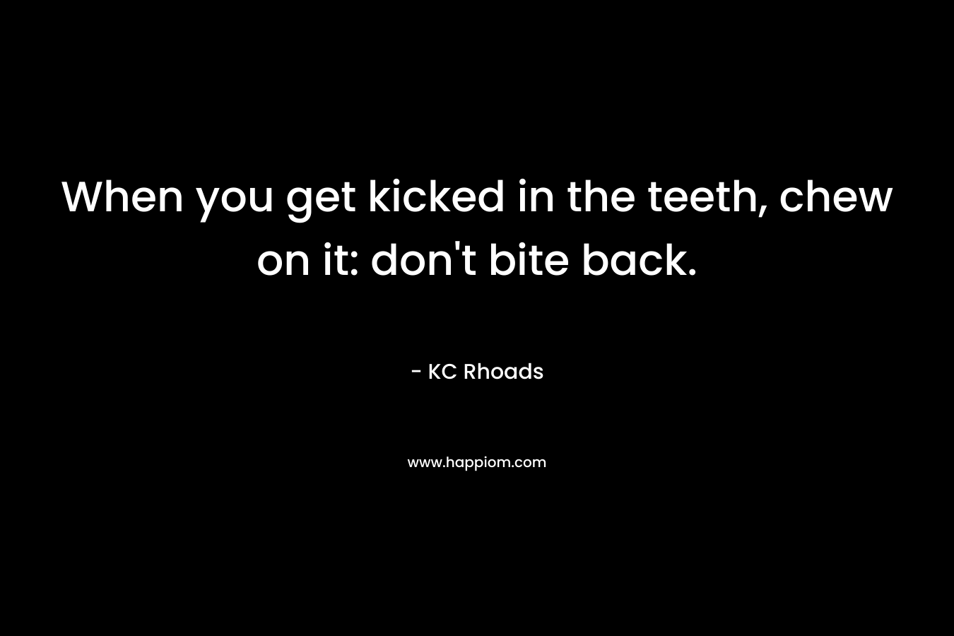 When you get kicked in the teeth, chew on it: don't bite back.