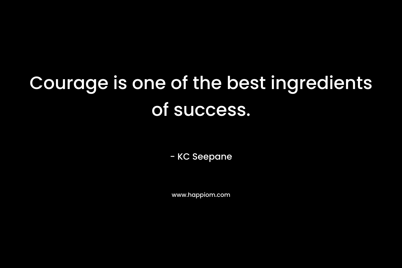 Courage is one of the best ingredients of success. – KC Seepane