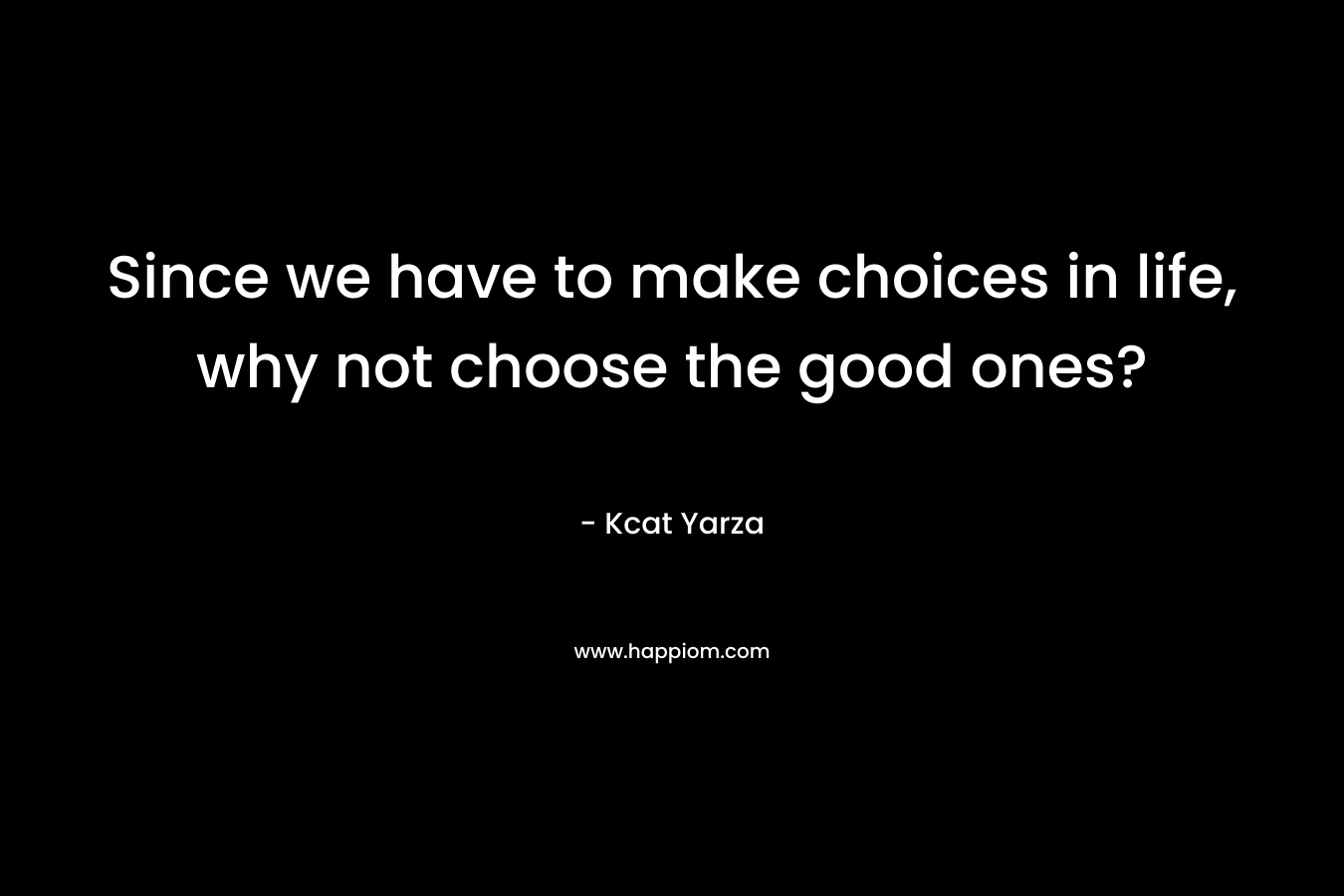Since we have to make choices in life, why not choose the good ones?