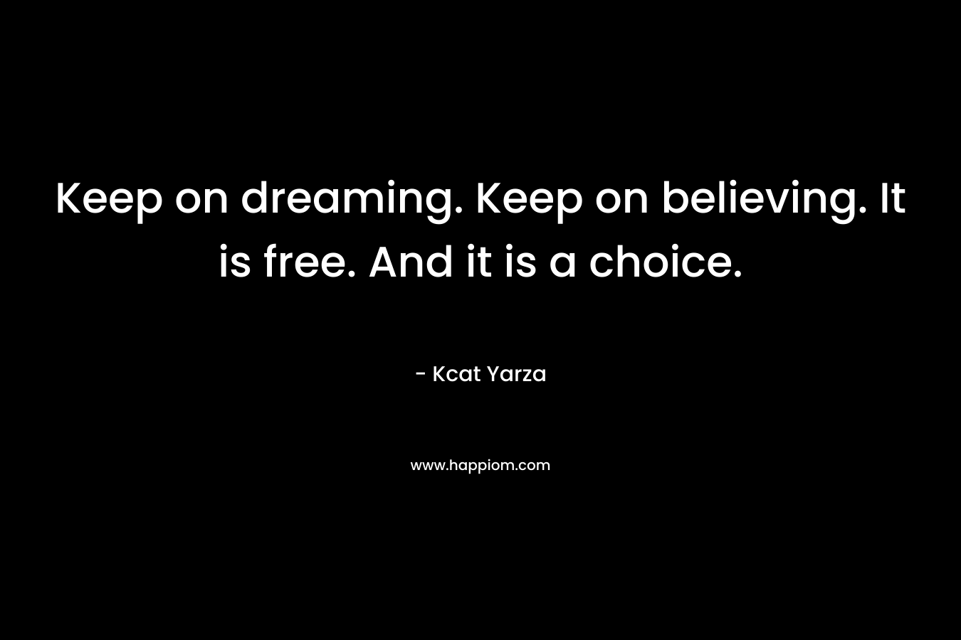 Keep on dreaming. Keep on believing. It is free. And it is a choice. – Kcat Yarza