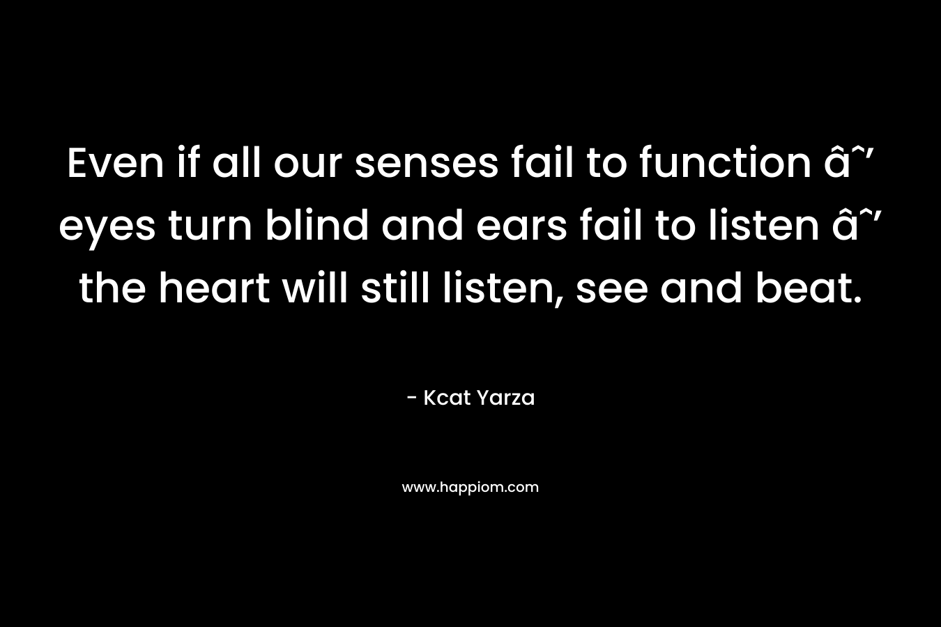Even if all our senses fail to function âˆ’ eyes turn blind and ears fail to listen âˆ’ the heart will still listen, see and beat.