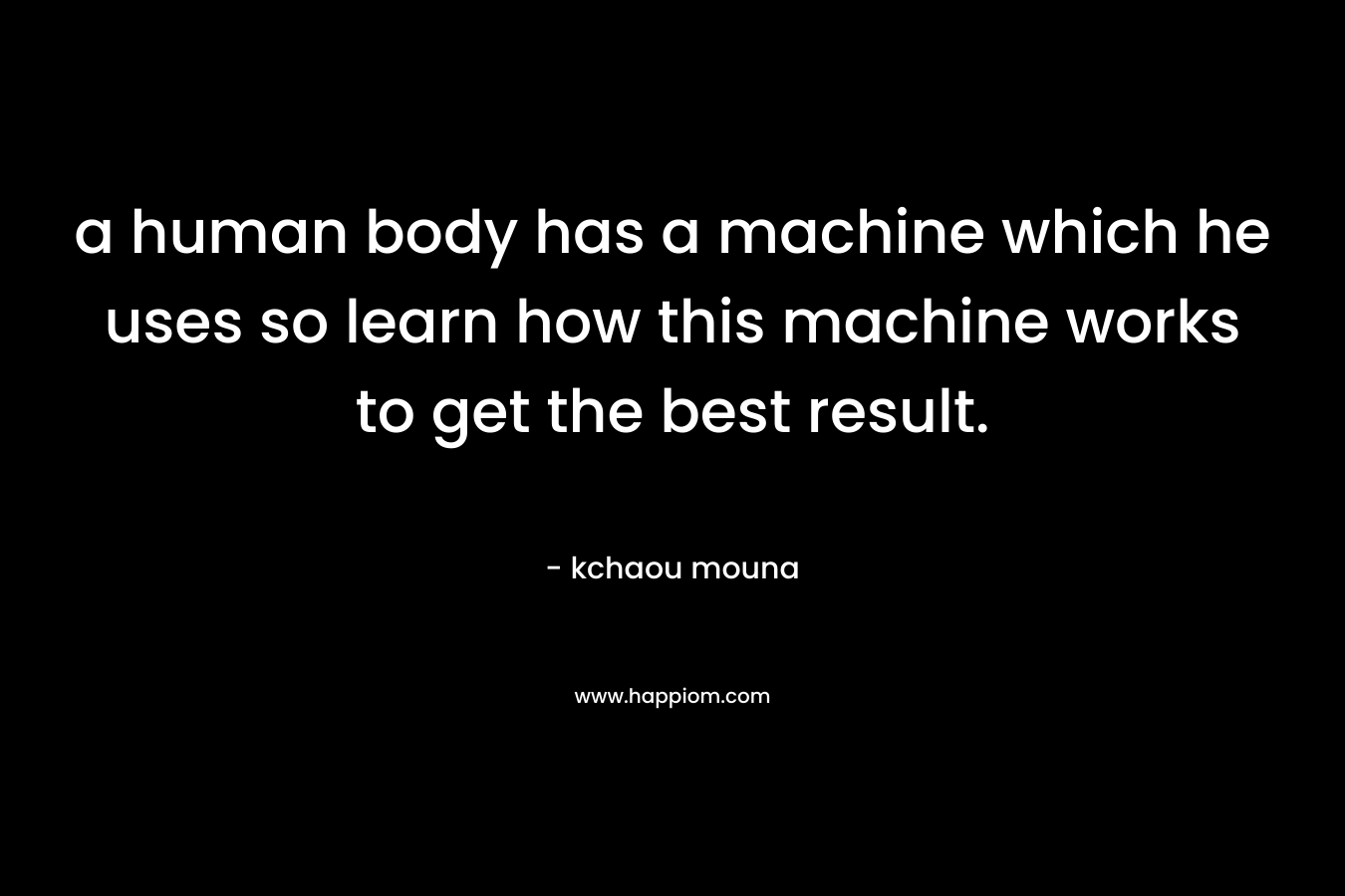 a human body has a machine which he uses so learn how this machine works to get the best result.