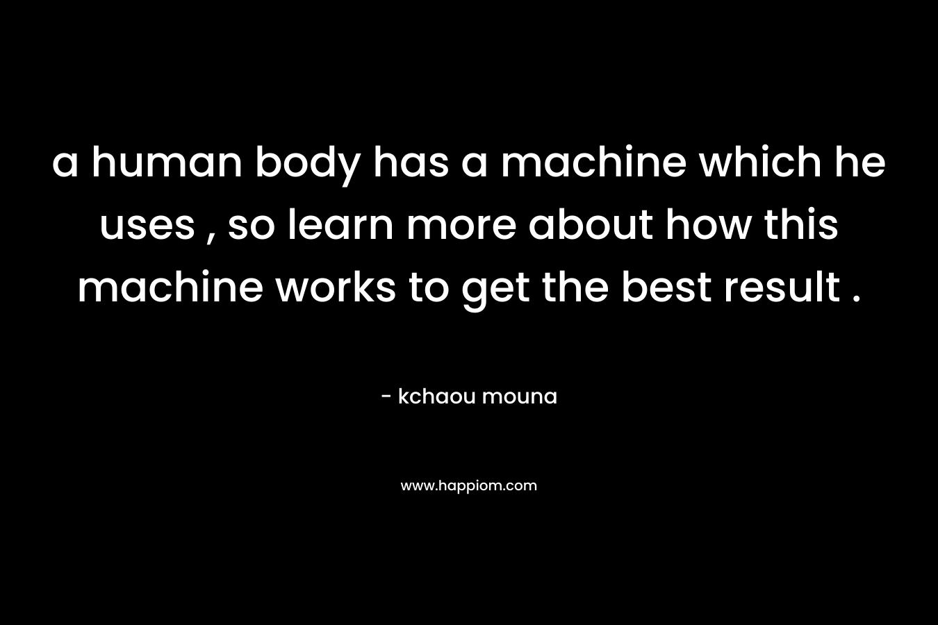 a human body has a machine which he uses , so learn more about how this machine works to get the best result .