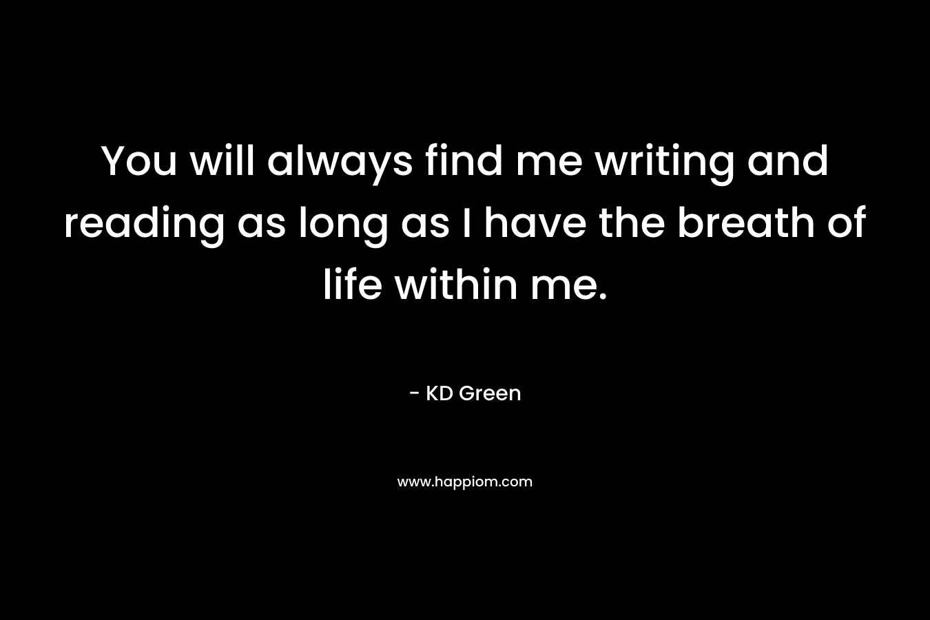 You will always find me writing and reading as long as I have the breath of life within me.