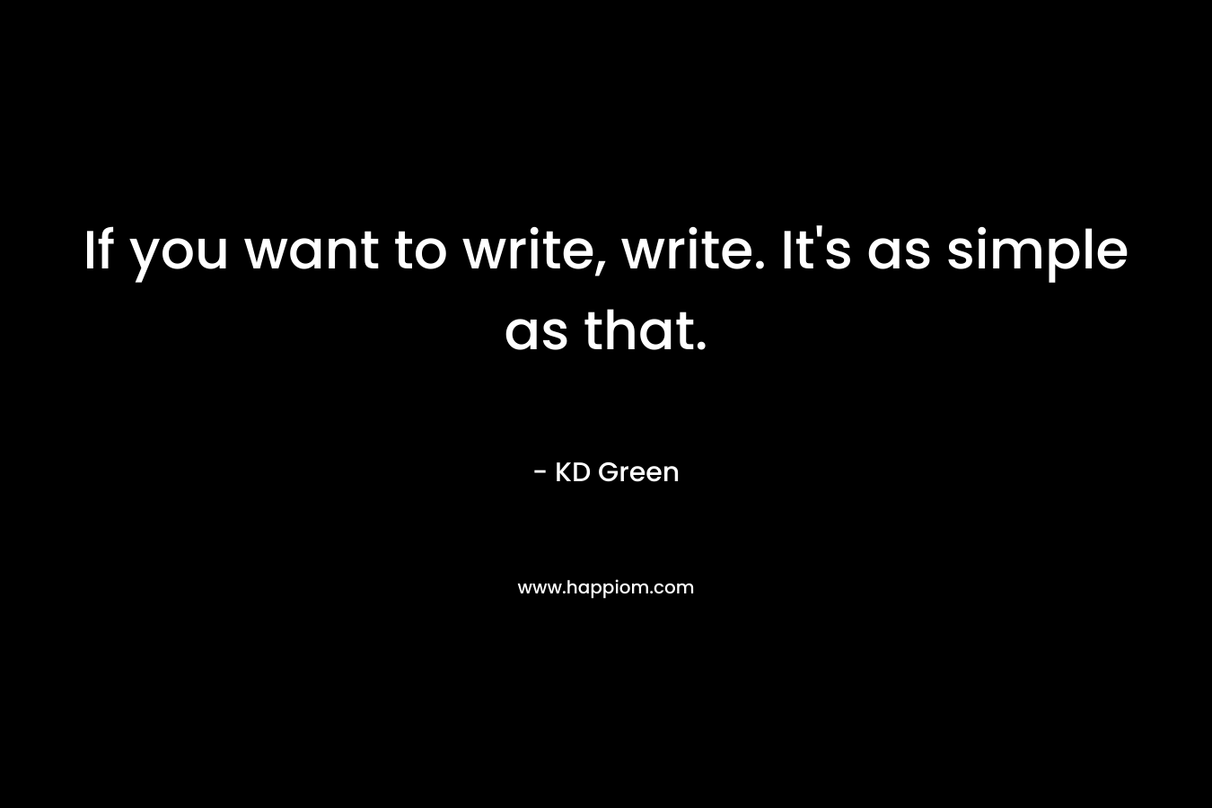 If you want to write, write. It's as simple as that.