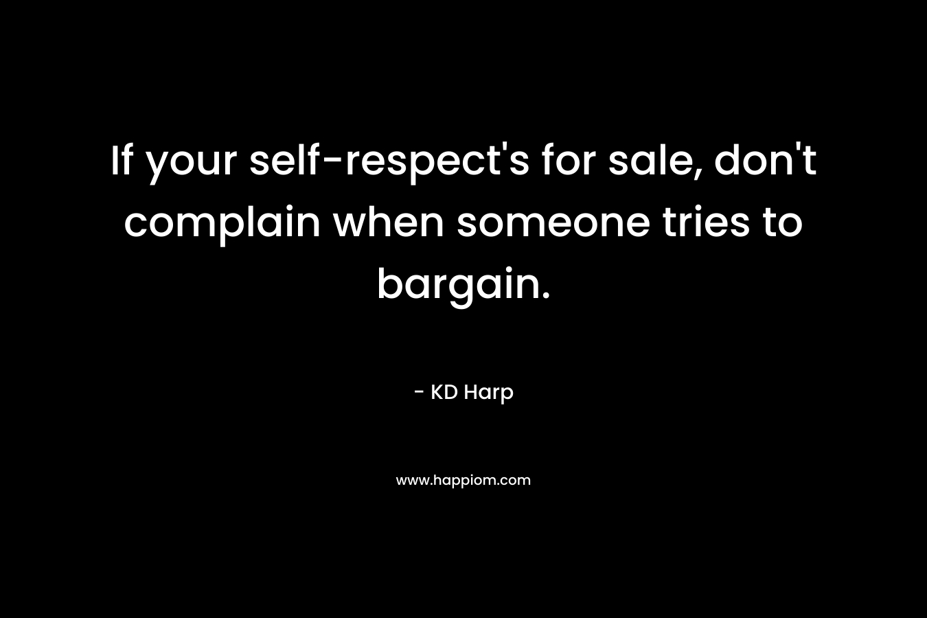 If your self-respect’s for sale, don’t complain when someone tries to bargain. – KD Harp
