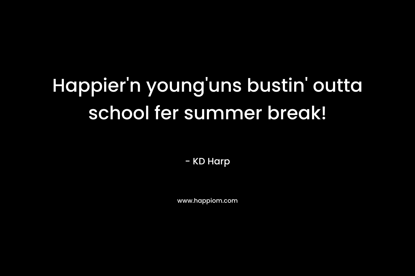 Happier’n young’uns bustin’ outta school fer summer break! – KD Harp