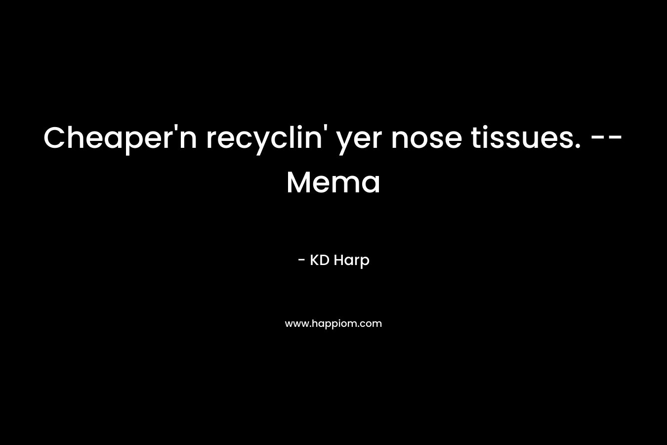 Cheaper’n recyclin’ yer nose tissues. –Mema – KD Harp
