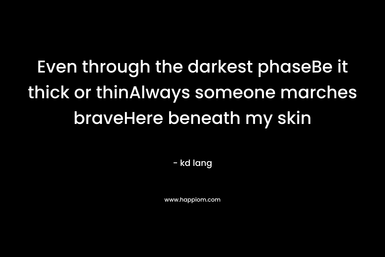 Even through the darkest phaseBe it thick or thinAlways someone marches braveHere beneath my skin