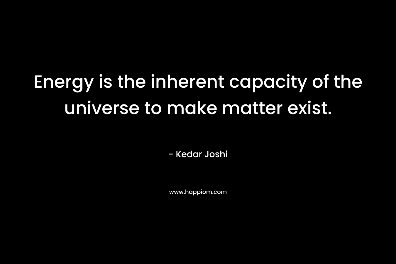 Energy is the inherent capacity of the universe to make matter exist. – Kedar Joshi