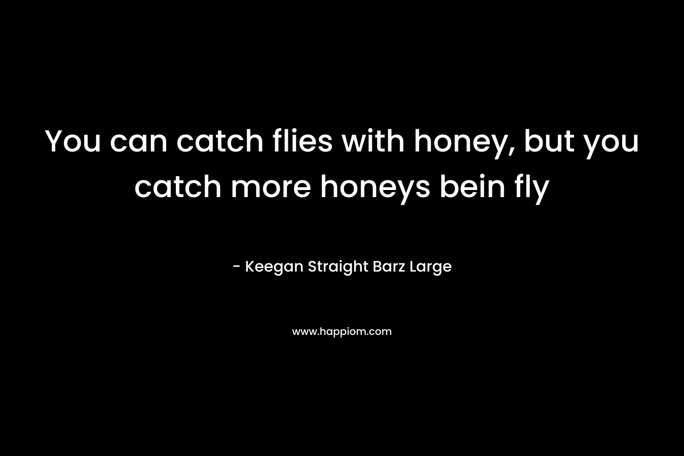 You can catch flies with honey, but you catch more honeys bein fly – Keegan Straight Barz Large