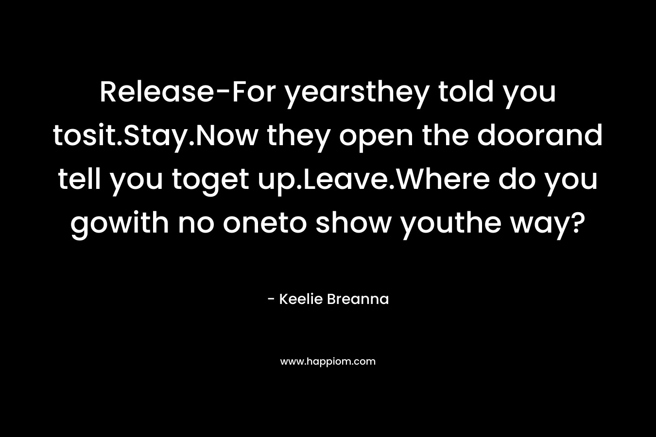 Release-For yearsthey told you tosit.Stay.Now they open the doorand tell you toget up.Leave.Where do you gowith no oneto show youthe way? – Keelie Breanna