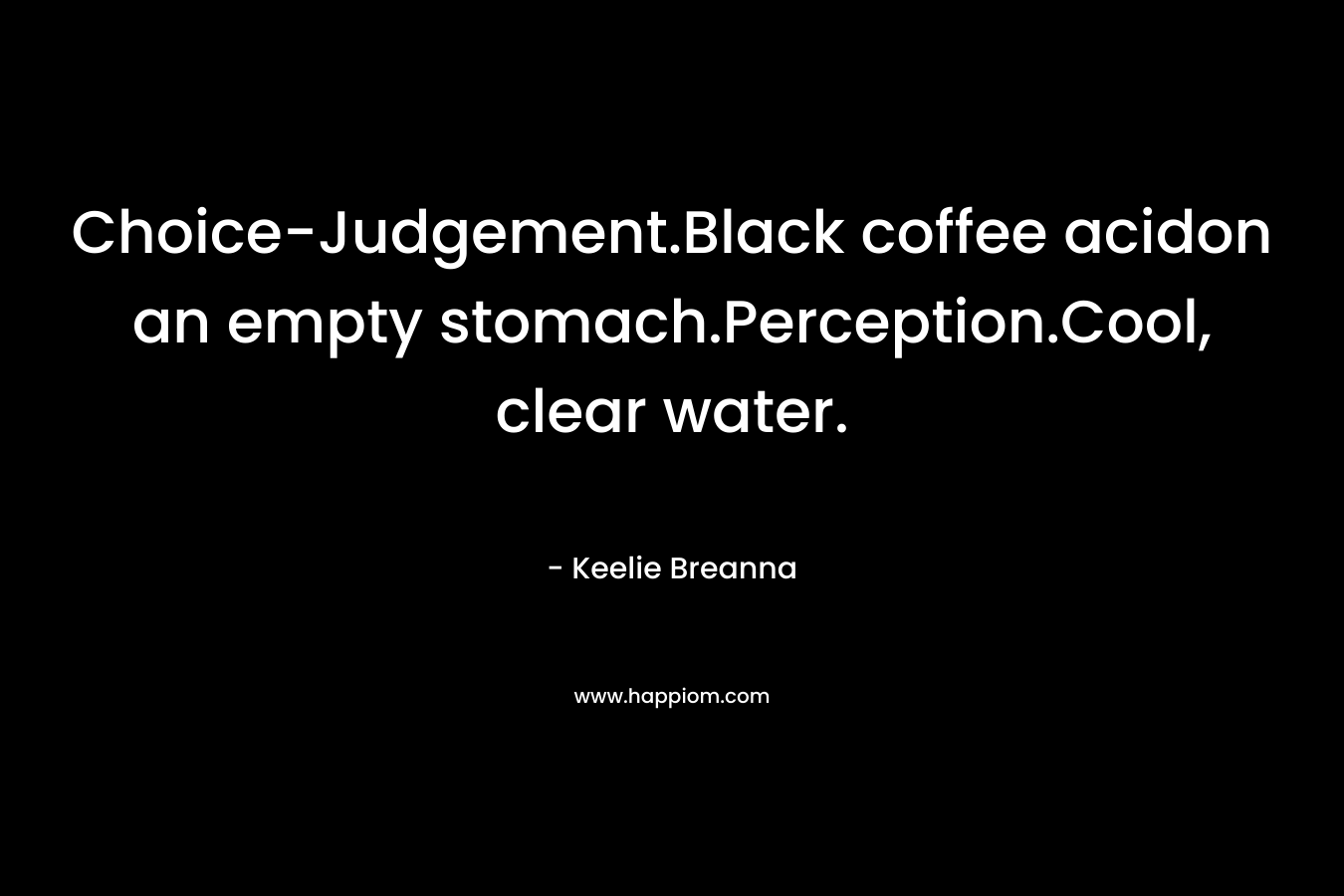 Choice-Judgement.Black coffee acidon an empty stomach.Perception.Cool, clear water. – Keelie Breanna