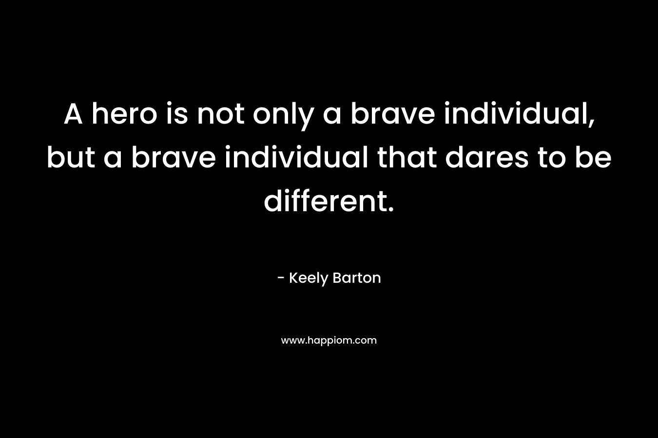 A hero is not only a brave individual, but a brave individual that dares to be different. – Keely Barton