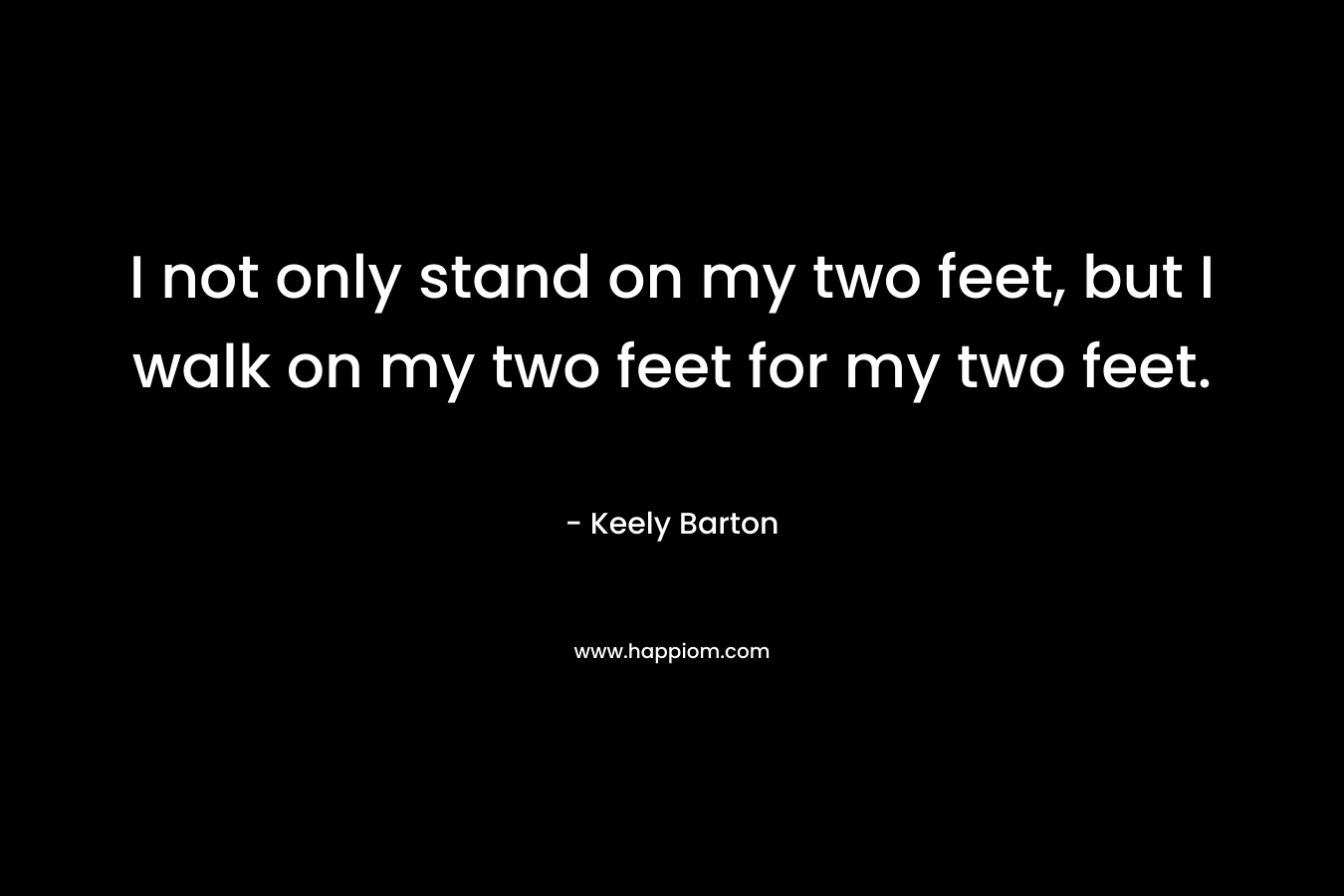 I not only stand on my two feet, but I walk on my two feet for my two feet. – Keely Barton