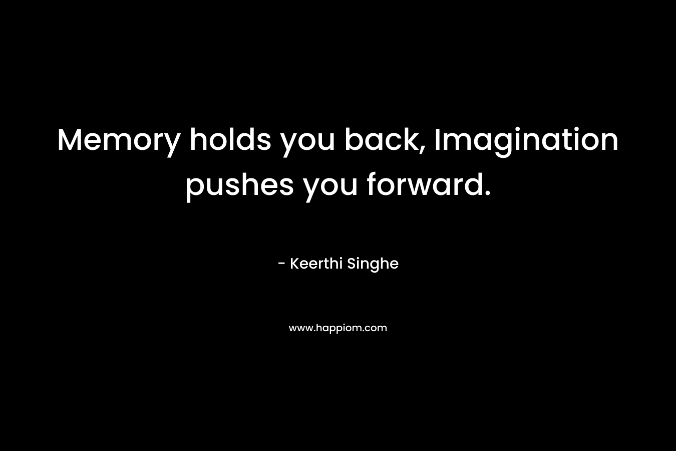 Memory holds you back, Imagination pushes you forward.
