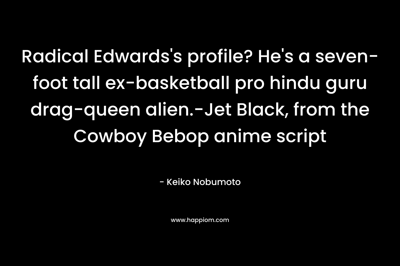 Radical Edwards's profile? He's a seven-foot tall ex-basketball pro hindu guru drag-queen alien.-Jet Black, from the Cowboy Bebop anime script