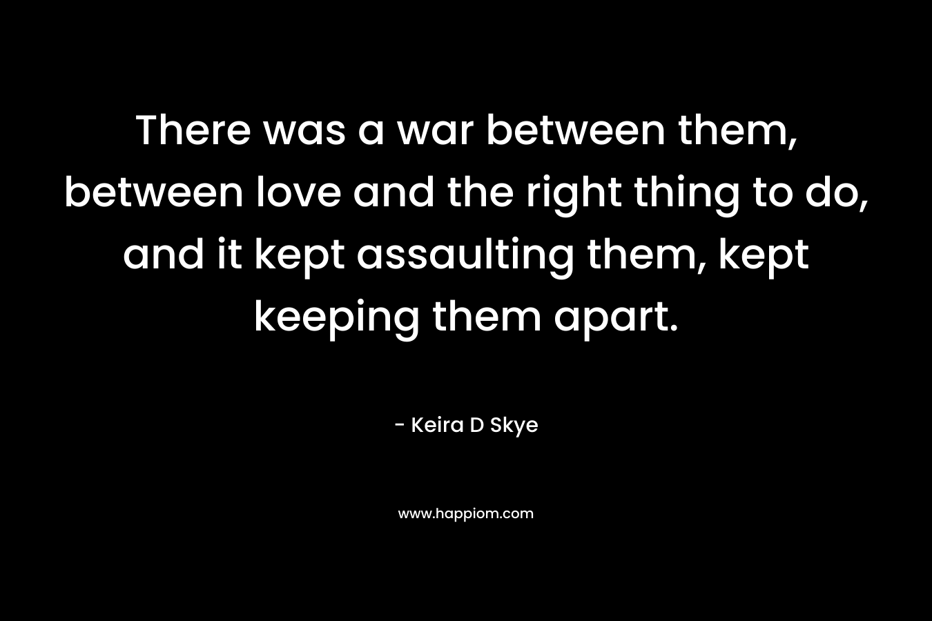 There was a war between them, between love and the right thing to do, and it kept assaulting them, kept keeping them apart.