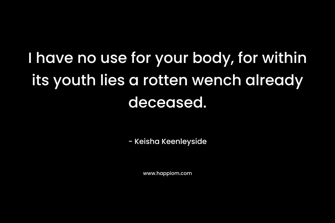 I have no use for your body, for within its youth lies a rotten wench already deceased. – Keisha Keenleyside