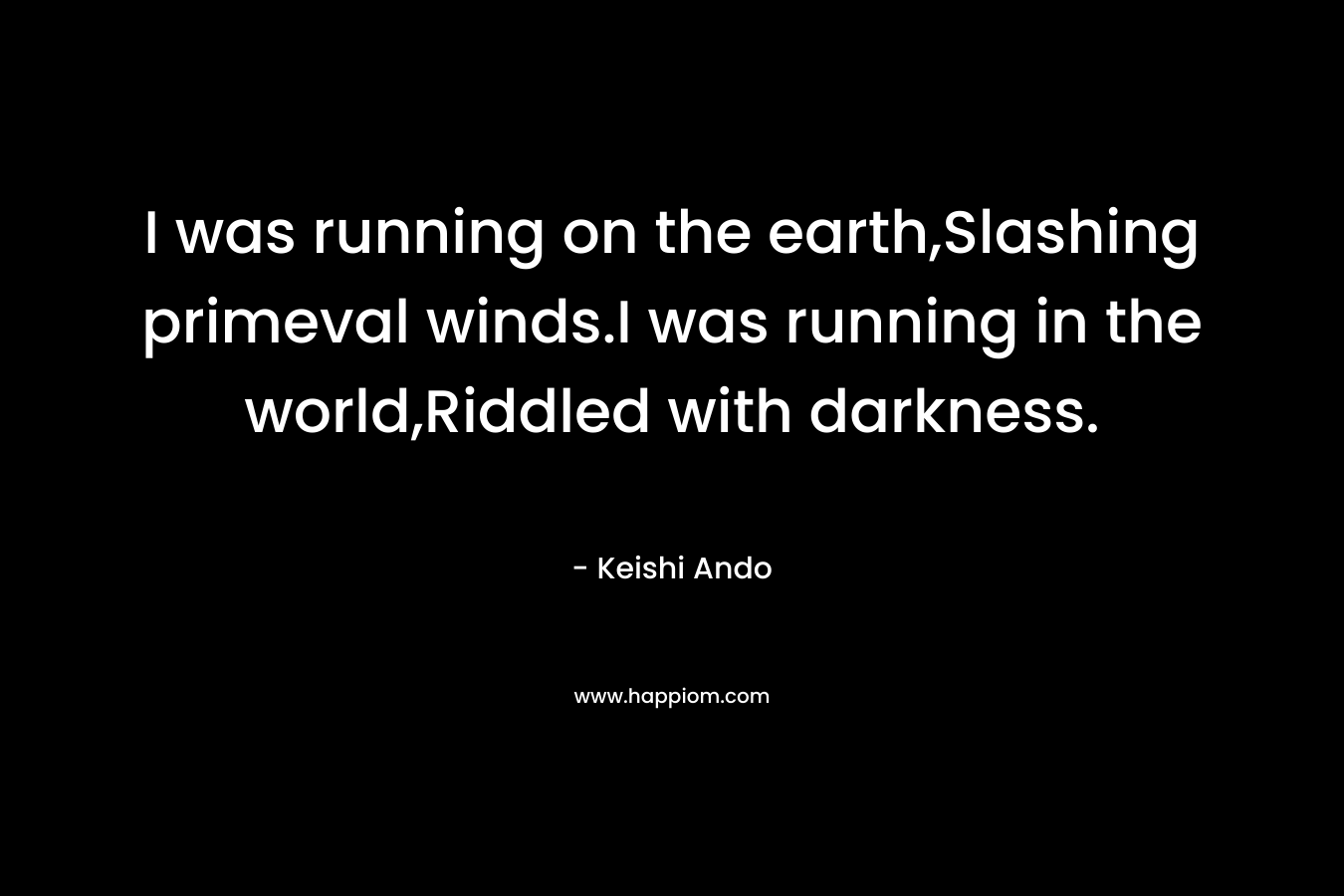 I was running on the earth,Slashing primeval winds.I was running in the world,Riddled with darkness.