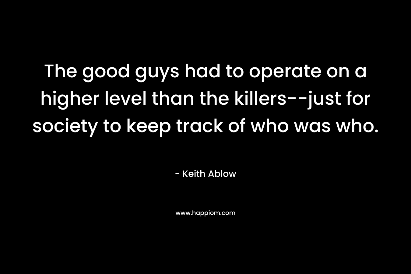 The good guys had to operate on a higher level than the killers–just for society to keep track of who was who. – Keith Ablow