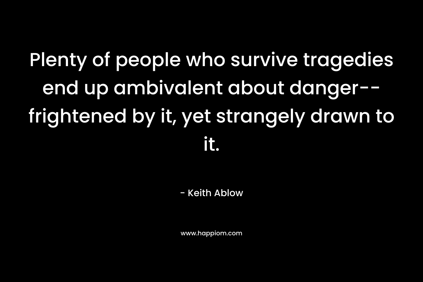 Plenty of people who survive tragedies end up ambivalent about danger--frightened by it, yet strangely drawn to it.