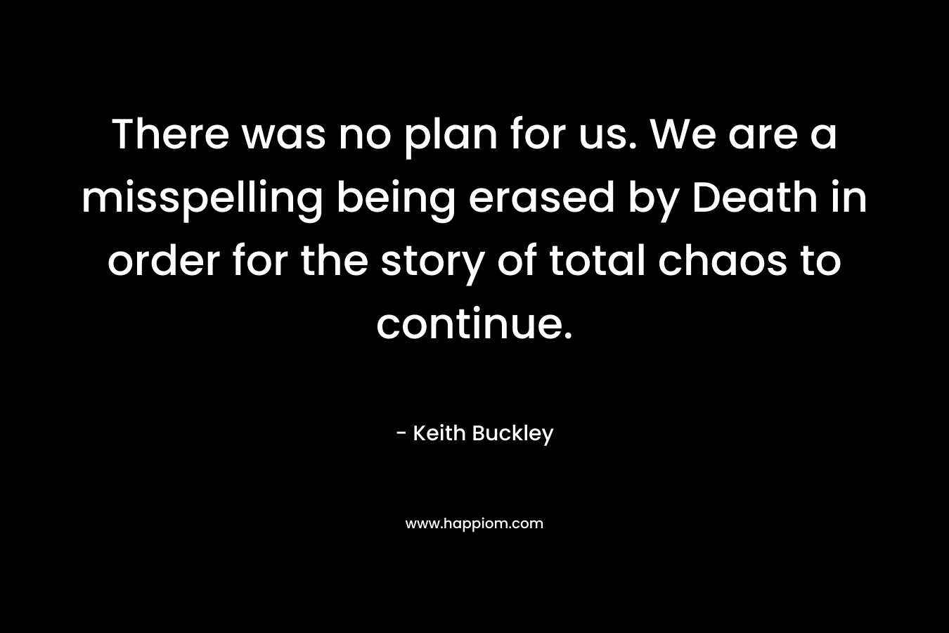 There was no plan for us. We are a misspelling being erased by Death in order for the story of total chaos to continue.