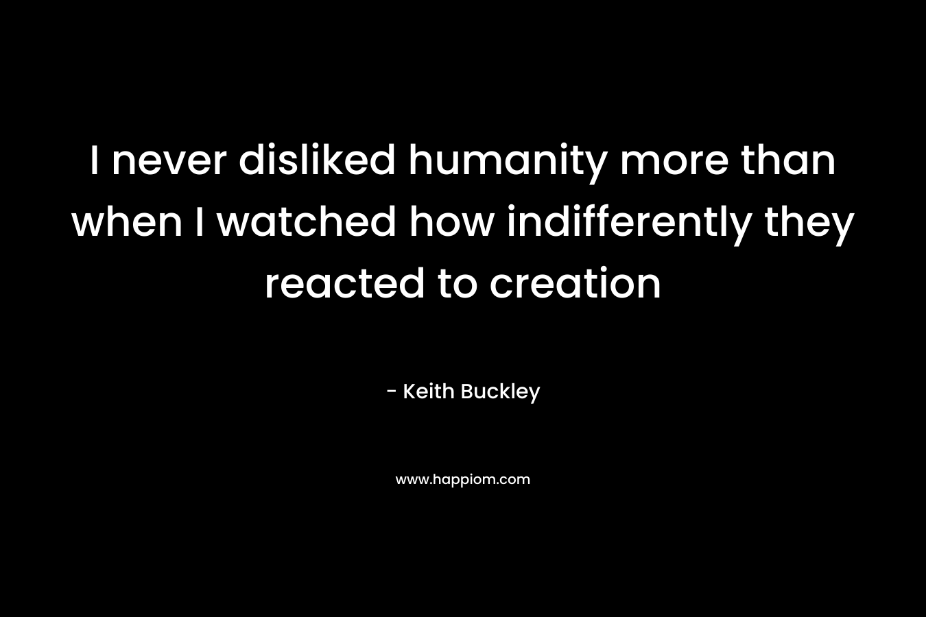 I never disliked humanity more than when I watched how indifferently they reacted to creation – Keith Buckley