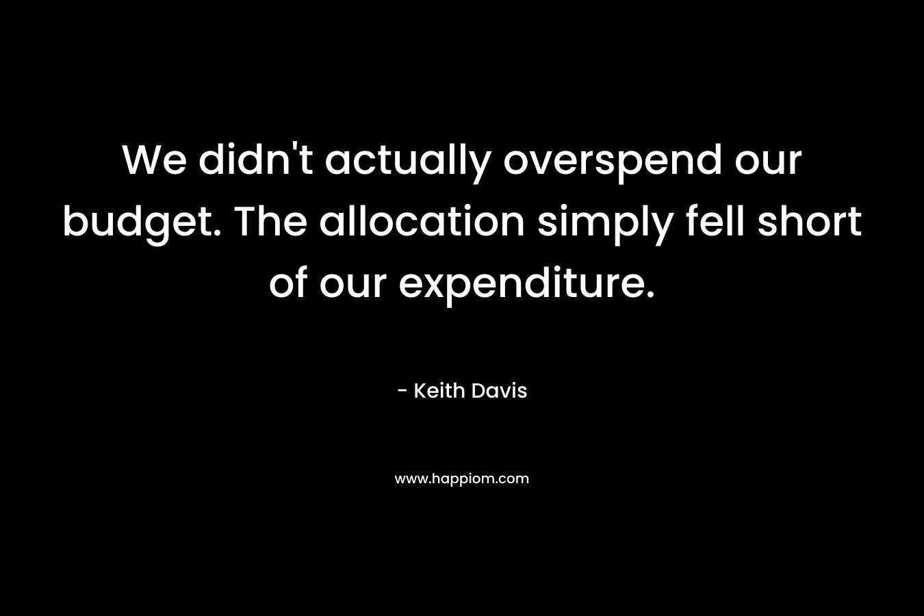 We didn’t actually overspend our budget. The allocation simply fell short of our expenditure. – Keith Davis