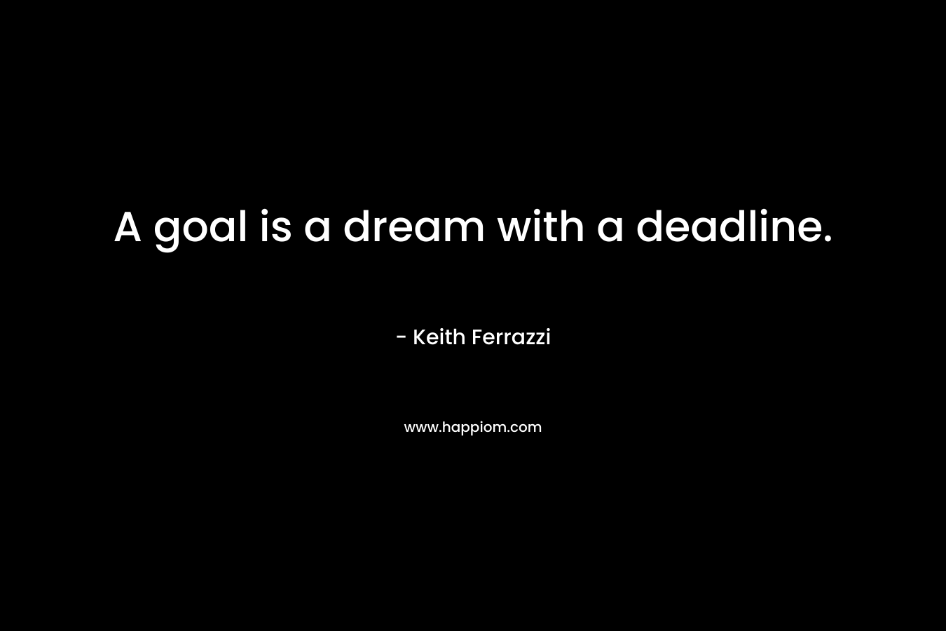 A goal is a dream with a deadline. – Keith Ferrazzi