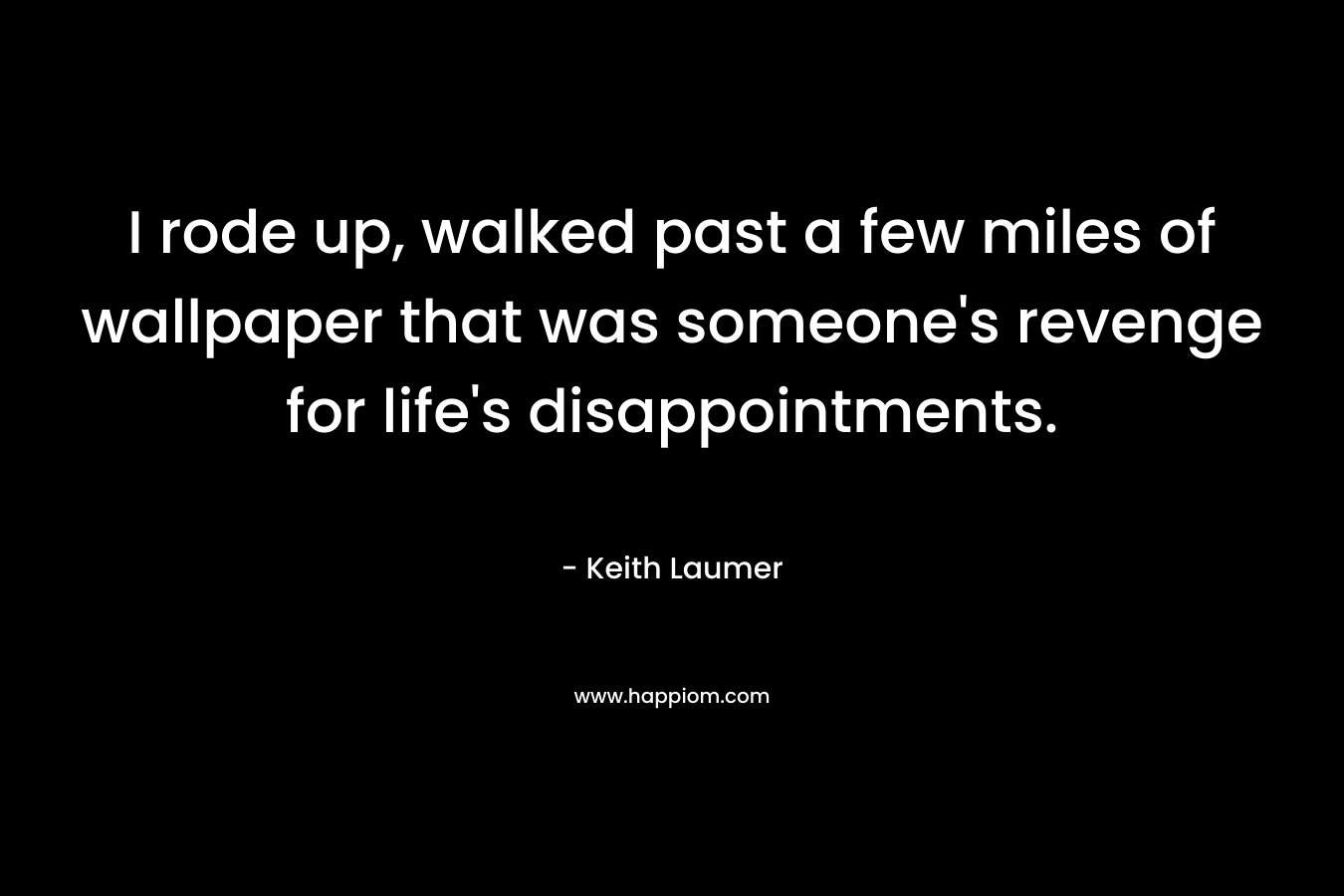 I rode up, walked past a few miles of wallpaper that was someone’s revenge for life’s disappointments. – Keith Laumer