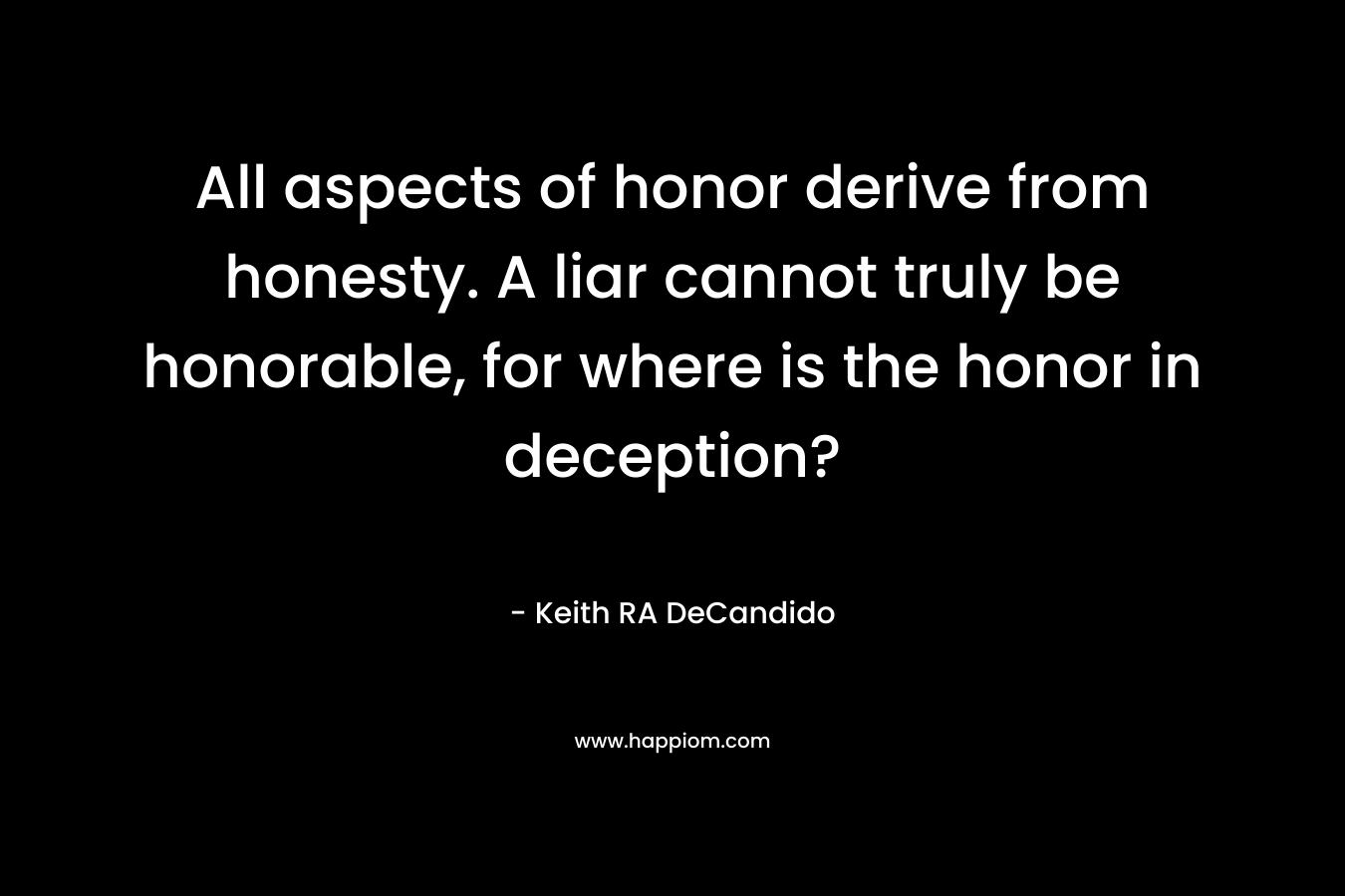 All aspects of honor derive from honesty. A liar cannot truly be honorable, for where is the honor in deception? – Keith RA DeCandido