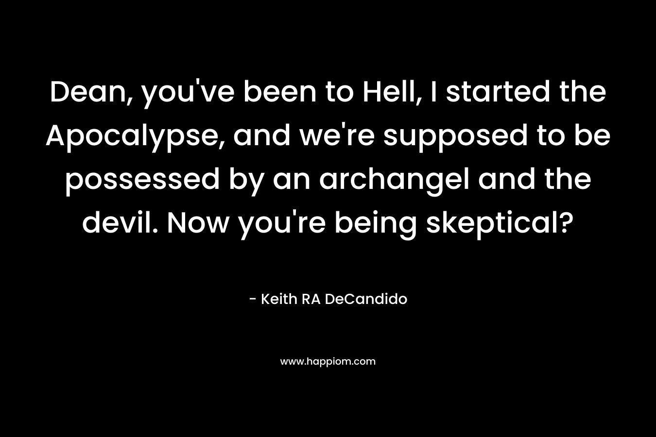 Dean, you’ve been to Hell, I started the Apocalypse, and we’re supposed to be possessed by an archangel and the devil. Now you’re being skeptical? – Keith RA DeCandido