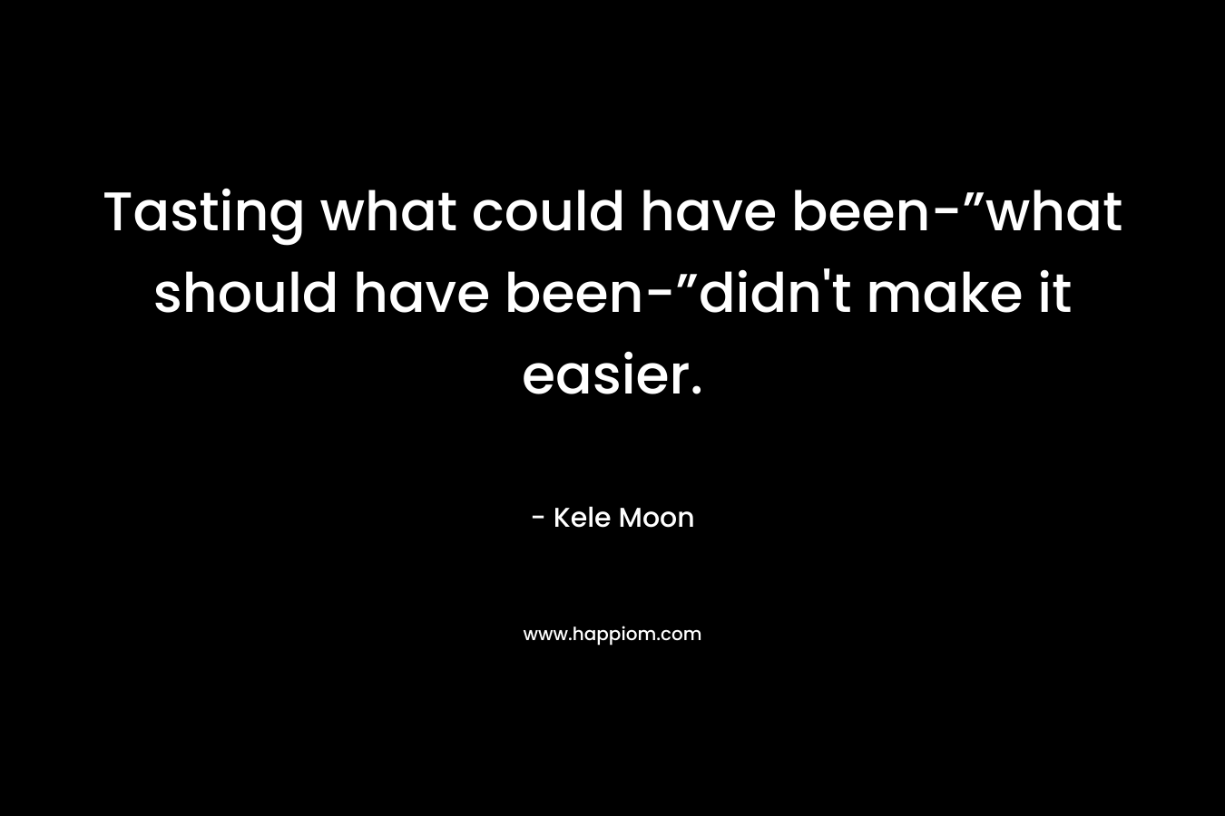 Tasting what could have been-”what should have been-”didn’t make it easier. – Kele Moon