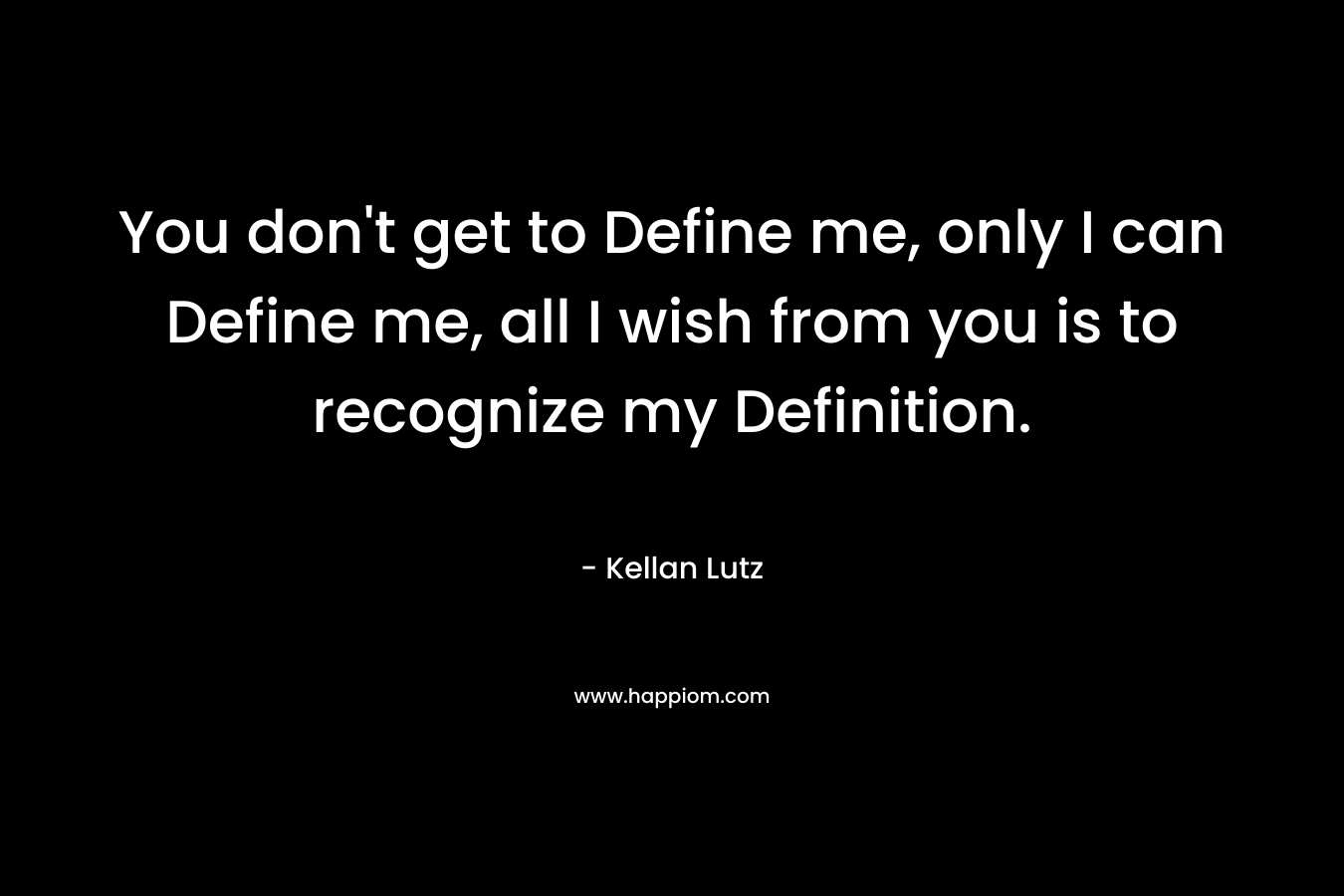 You don't get to Define me, only I can Define me, all I wish from you is to recognize my Definition.