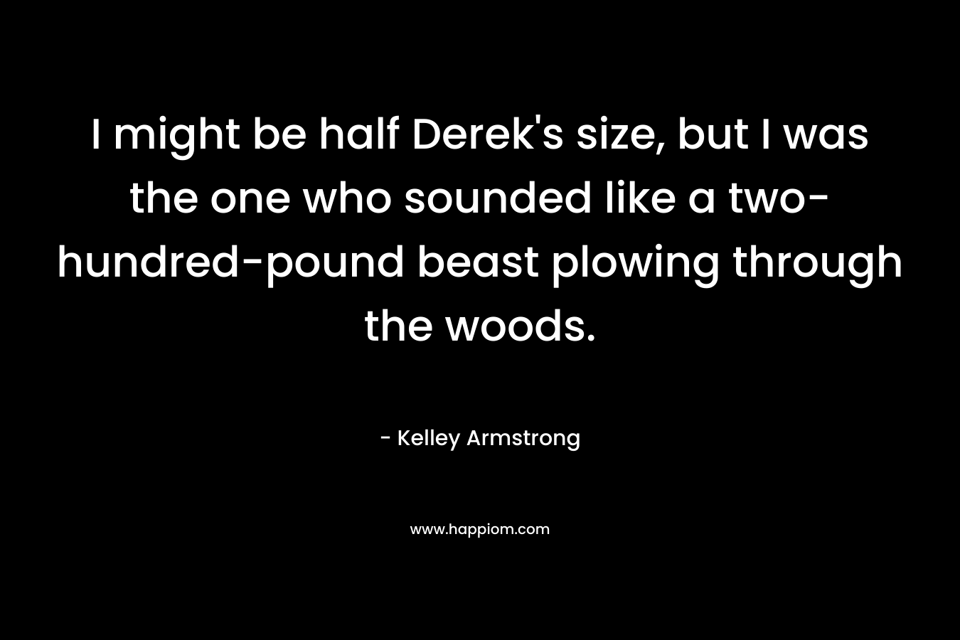 I might be half Derek's size, but I was the one who sounded like a two-hundred-pound beast plowing through the woods.