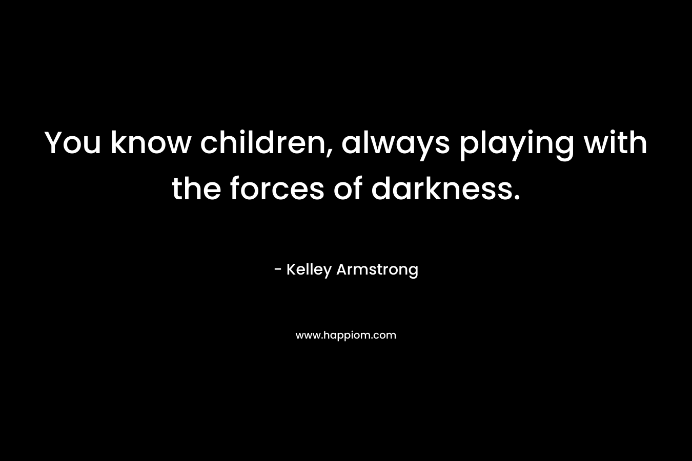 You know children, always playing with the forces of darkness.