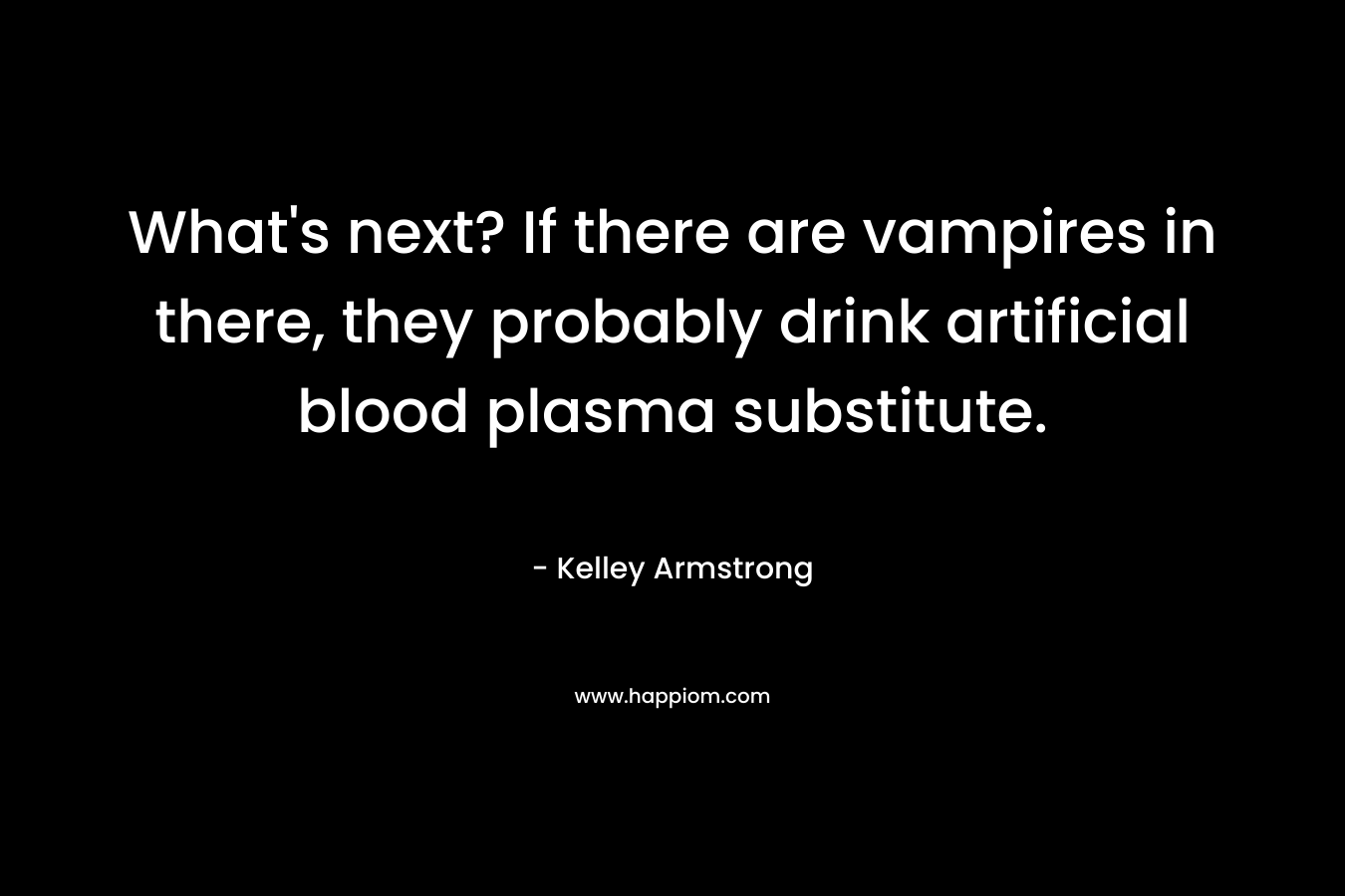 What's next? If there are vampires in there, they probably drink artificial blood plasma substitute.