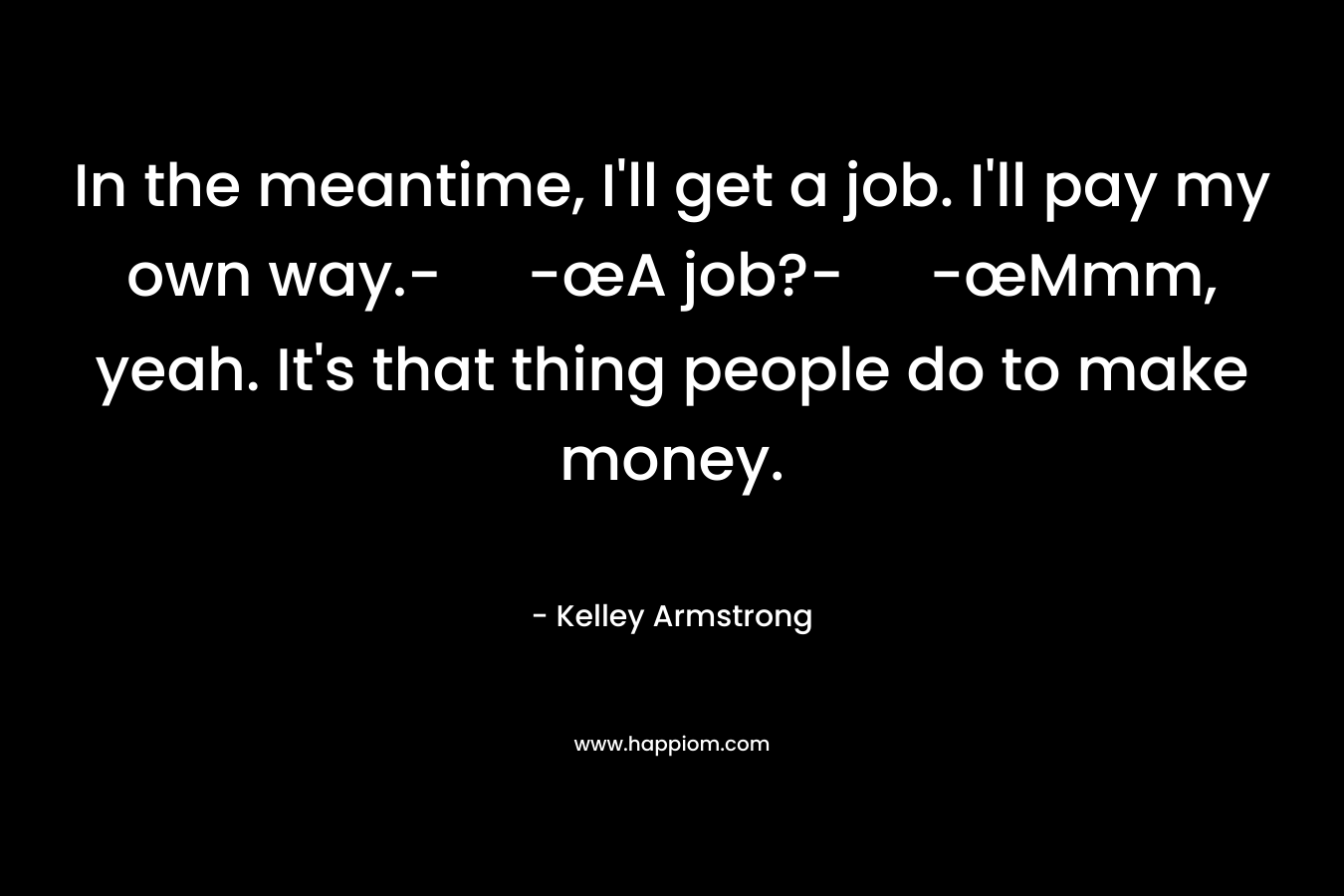 In the meantime, I’ll get a job. I’ll pay my own way.- -œA job?- -œMmm, yeah. It’s that thing people do to make money. – Kelley Armstrong