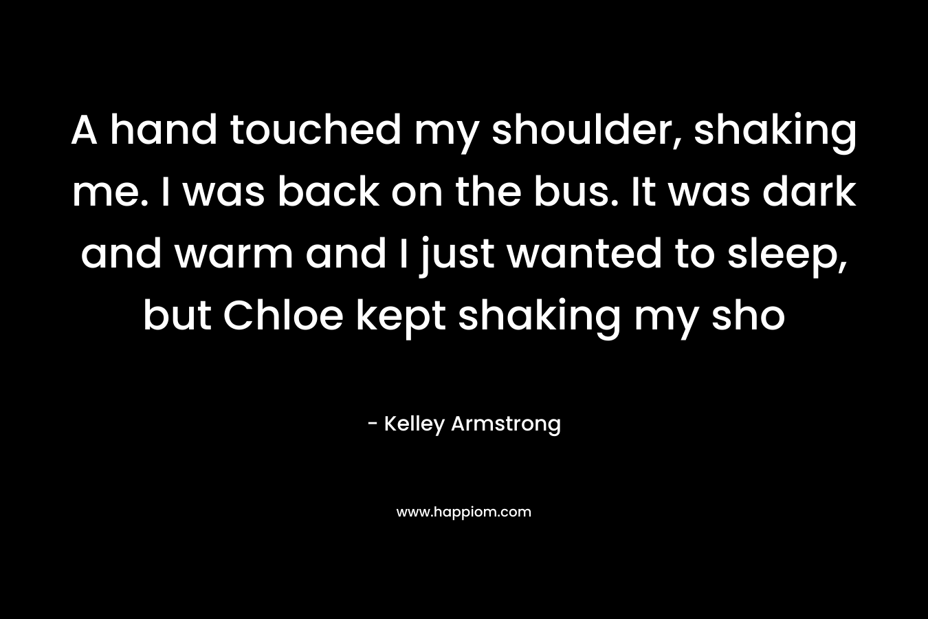 A hand touched my shoulder, shaking me. I was back on the bus. It was dark and warm and I just wanted to sleep, but Chloe kept shaking my sho – Kelley Armstrong