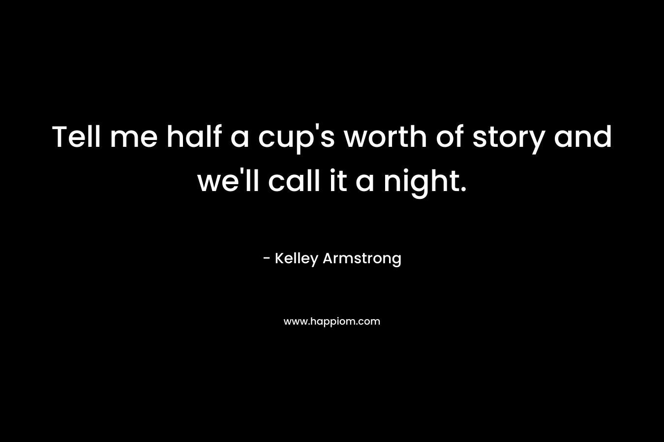 Tell me half a cup’s worth of story and we’ll call it a night. – Kelley Armstrong