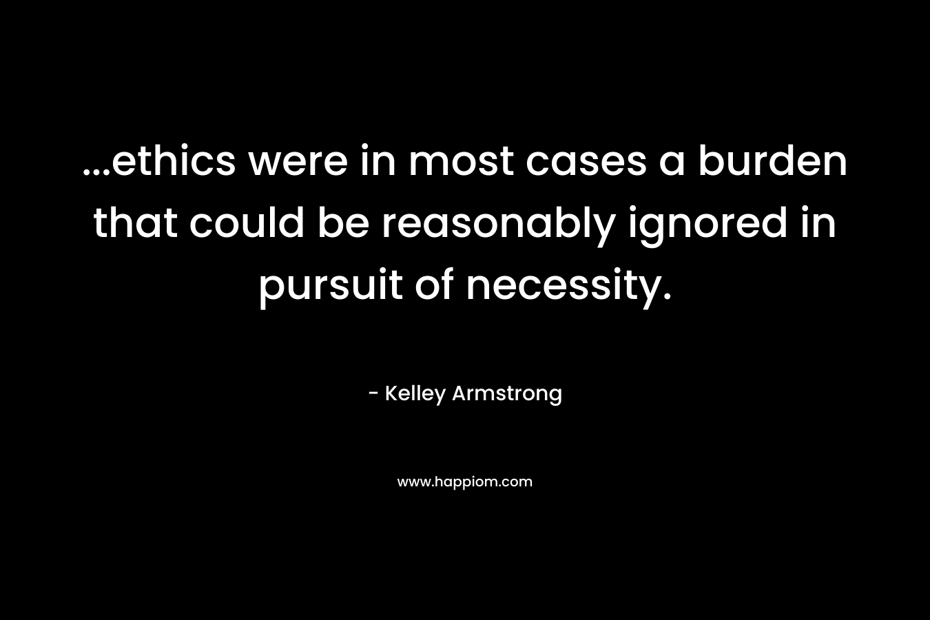 …ethics were in most cases a burden that could be reasonably ignored in pursuit of necessity. – Kelley Armstrong