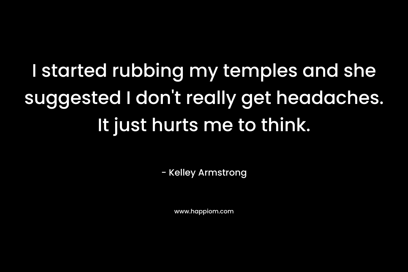 I started rubbing my temples and she suggested I don’t really get headaches. It just hurts me to think. – Kelley Armstrong