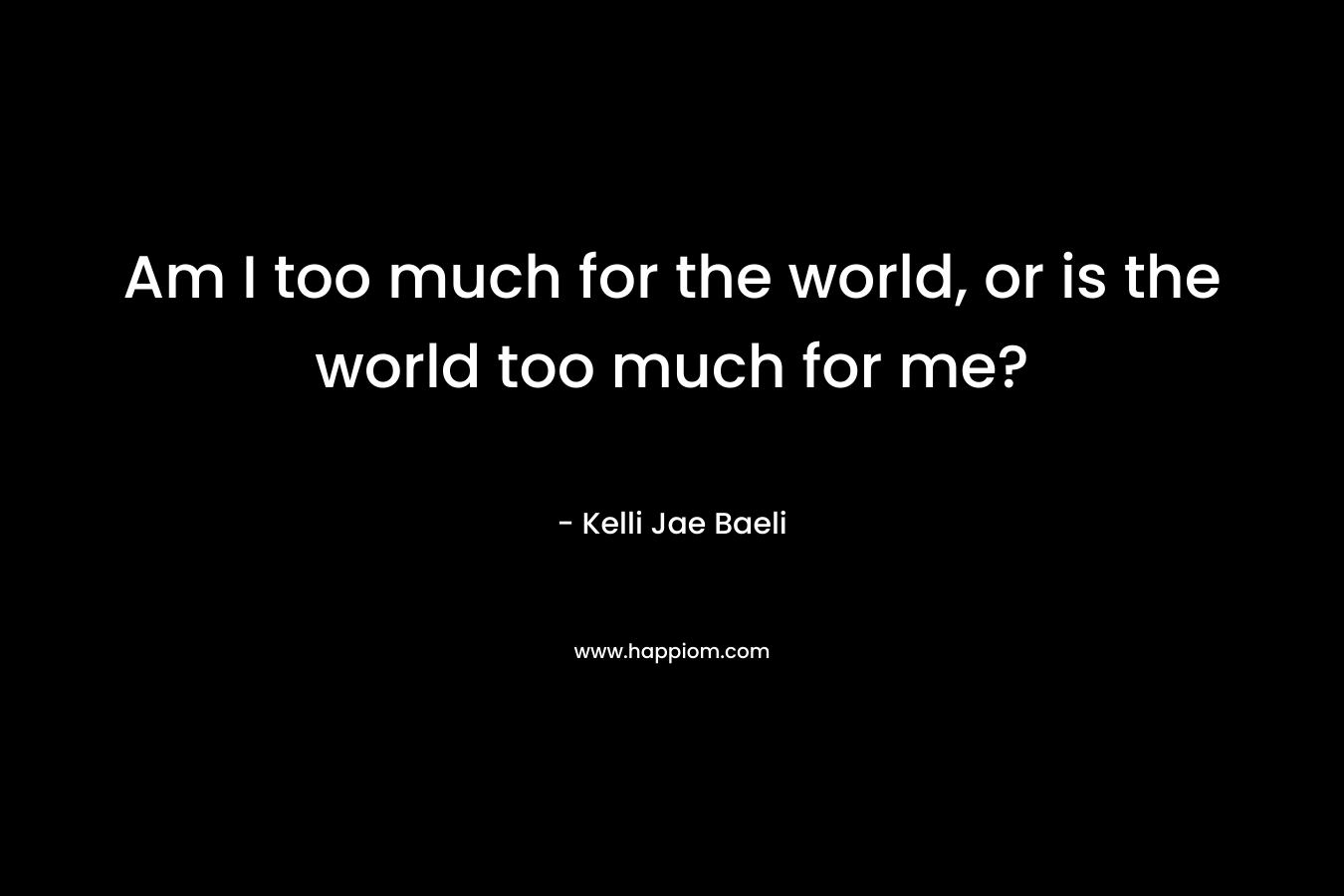 Am I too much for the world, or is the world too much for me?